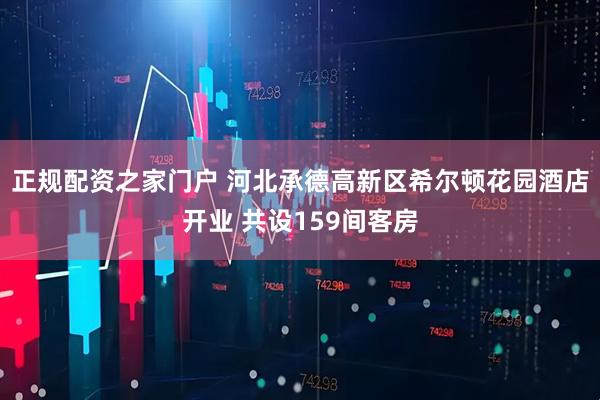 正规配资之家门户 河北承德高新区希尔顿花园酒店开业 共设159间客房