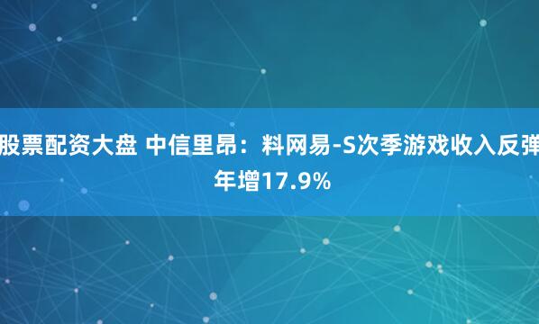 股票配资大盘 中信里昂：料网易-S次季游戏收入反弹 年增17.9%